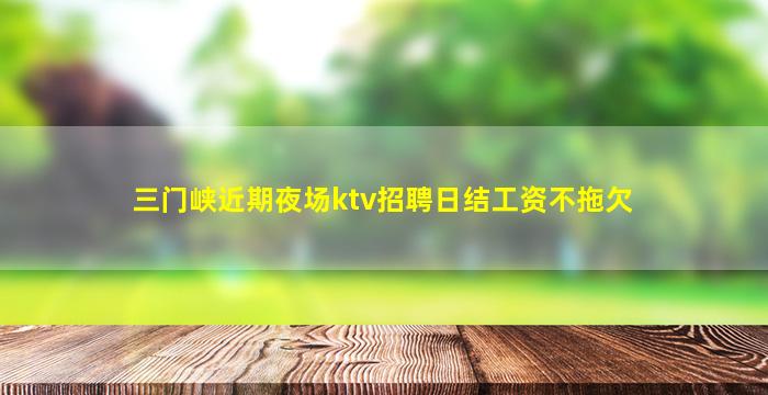 三门峡近期夜场ktv招聘日结工资不拖欠